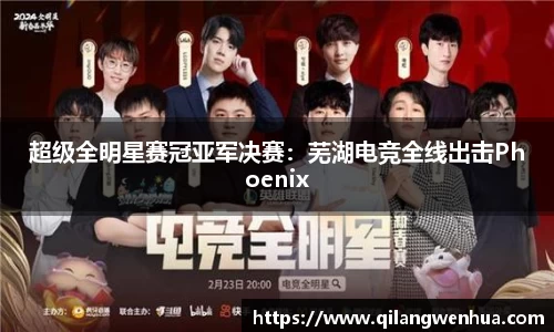 超级全明星赛冠亚军决赛：芜湖电竞全线出击Phoenix