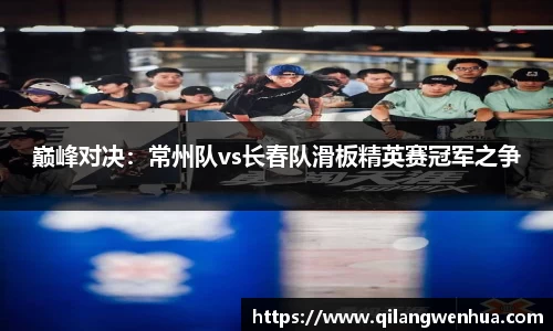 巅峰对决：常州队vs长春队滑板精英赛冠军之争
